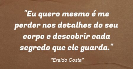 “Eu quero mesmo é me perder nos detalhes do seu corpo e descobrir cada segredo que ele guarda.”