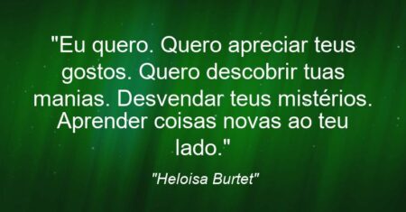“Eu quero. Quero apreciar teus gostos. Quero descobrir tuas manias. Desvendar teus mistérios. Aprender coisas novas ao teu lado.”