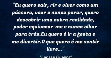 “Eu quero sair, rir e viver como um pássaro, voar e nunca parar, quero descobrir uma outra realidade, poder equivocar-me e nunca olhar para trás.Eu quero é ir a festa e me divertir.O que quero é me sentir livre…”