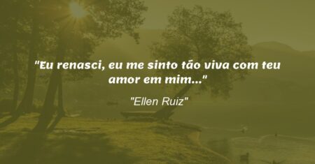 “Eu renasci, eu me sinto tão viva com teu amor em mim…”
