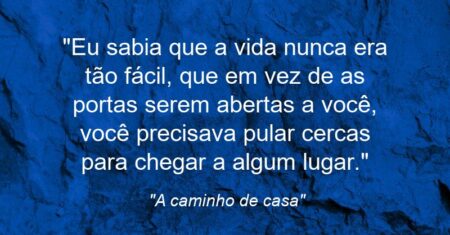“Eu sabia que a vida nunca era tão fácil, que em vez de as portas serem abertas a você, você precisava pular cercas para chegar a algum lugar.”