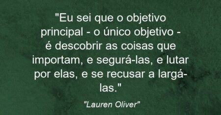 “Eu sei que o objetivo principal – o único objetivo – é descobrir as coisas que importam, e segurá-las, e lutar por elas, e se recusar a largá-las.”