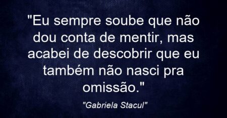 “Eu sempre soube que não dou conta de mentir, mas acabei de descobrir que eu também não nasci pra omissão.”