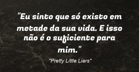“Eu sinto que só existo em metade da sua vida. E isso não é o suficiente para mim.”