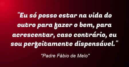 “Eu só posso estar na vida do outro para fazer o bem, para acrescentar, caso contrário, eu sou perfeitamente dispensável.”