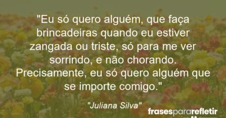 “Eu só quero alguém, que faça brincadeiras quando eu estiver zangada ou triste, só para me ver sorrindo, e não chorando. Precisamente, eu só quero alguém que se importe comigo.”