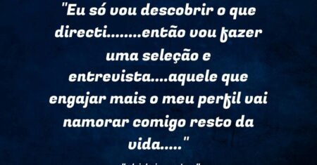 “Eu só vou descobrir o que directi……..então vou fazer uma seleção e entrevista….aquele que engajar mais o meu perfil vai namorar comigo resto da vida…..”