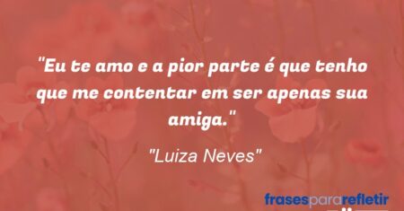 “Eu te amo e a pior parte é que tenho que me contentar em ser apenas sua amiga.”