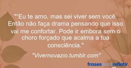 ““Eu te amo, mas sei viver sem você. Então não faça drama pensando que isso vai me confortar. Pode ir embora sem o choro forçado que acalma a tua consciência.”