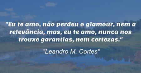 “Eu te amo, não perdeu o glamour, nem a relevância, mas, eu te amo, nunca nos trouxe garantias, nem certezas.”