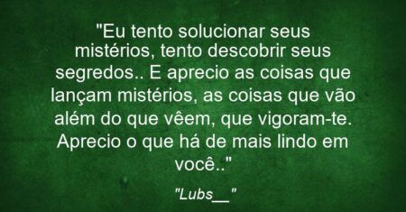 “Eu tento solucionar seus mistérios, tento descobrir seus segredos.. E aprecio as coisas que lançam mistérios, as coisas que vão além do que vêem, que vigoram-te. Aprecio o que há de mais lindo em você..”