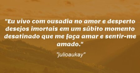 “Eu vivo com ousadia no amor e desperto desejos imortais em um súbito momento desatinado que me faça amar e sentir-me amado.”