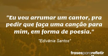 “Eu vou arrumar um cantor, pra pedir que faça uma canção para mim, em forma de poesia.”