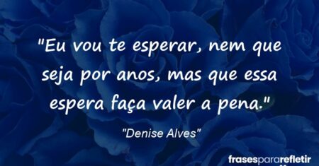 “Eu vou te esperar, nem que seja por anos, mas que essa espera faça valer a pena.”