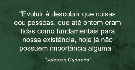 “Evoluir é descobrir que coisas e/ou pessoas, que até ontem eram tidas como fundamentais para nossa existência, hoje já não possuem importância alguma.”