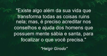 “Existe algo além da sua vida que transforma todas as coisas ruins nela; mas, é preciso acreditar nos conselhos e ajuda dos homens que possuem mente sábia e santa, para focalizar o que você precisa.”