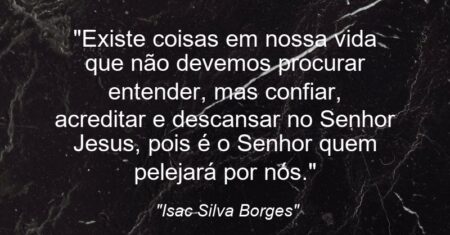 “Existe coisas em nossa vida que não devemos procurar entender, mas confiar, acreditar e descansar no Senhor Jesus, pois é o Senhor quem pelejará por nós.”