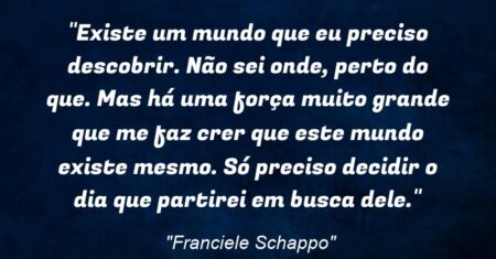 “Existe um mundo que eu preciso descobrir. Não sei onde, perto do que. Mas há uma força muito grande que me faz crer que este mundo existe mesmo. Só preciso decidir o dia que partirei em busca dele.”