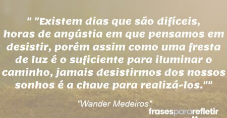 “”Existem dias que são difíceis, horas de angústia em que pensamos em desistir, porém assim como uma fresta de luz é o suficiente para iluminar o caminho, jamais desistirmos dos nossos sonhos é a chave para realizá-los.””