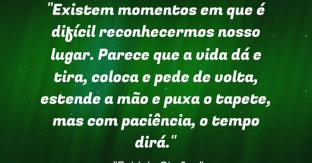 “Existem momentos em que é difícil reconhecermos nosso lugar. Parece que a vida dá e tira, coloca e pede de volta, estende a mão e puxa o tapete, mas com paciência, o tempo dirá.”