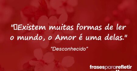 “Existem muitas formas de ler o mundo, o Amor é uma delas.”