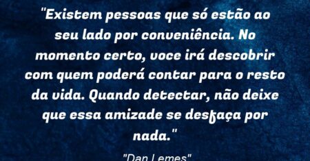 “Existem pessoas que só estão ao seu lado por conveniência. No momento certo, voce irá descobrir com quem poderá contar para o resto da vida. Quando detectar, não deixe que essa amizade se desfaça por nada.”