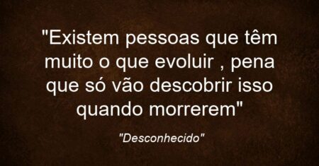 “Existem pessoas que têm muito o que evoluir , pena que só vão descobrir isso quando morrerem”