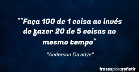 “”Faça 100% de 1 coisa ao invés de fazer 20% de 5 coisas ao mesmo tempo”