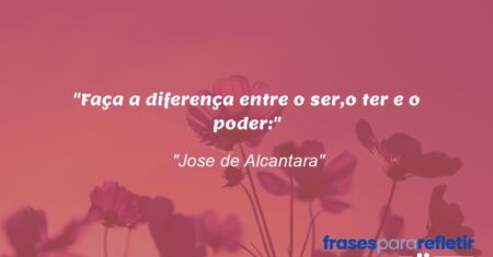 “Faça a diferença entre o ser,o ter e o poder:”