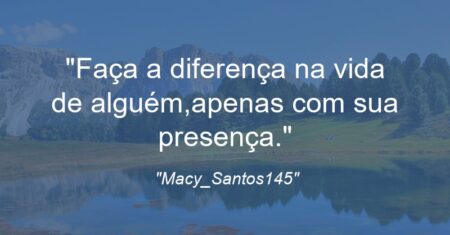 “Faça a diferença na vida de alguém,apenas com sua presença.”