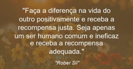 “Faça a diferença na vida do outro positivamente e receba a recompensa justa. Seja apenas um ser humano comum e ineficaz e receba a recompensa adequada.”