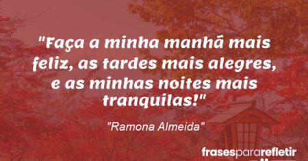 “Faça a minha manhã mais feliz, as tardes mais alegres, e as minhas noites mais tranquilas!”