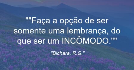“Faça a opção de ser somente uma lembrança, do que ser um INCÔMODO.”