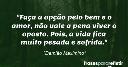 “Faça a opção pelo bem e o amor, não vale a pena viver o oposto. Pois, a vida fica muito pesada e sofrida.”