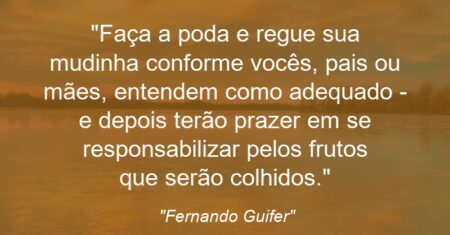 “Faça a poda e regue sua mudinha conforme vocês, pais ou mães, entendem como adequado – e depois terão prazer em se responsabilizar pelos frutos que serão colhidos.”