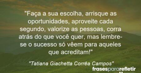 “Faça a sua escolha, arrisque as oportunidades, aproveite cada segundo, valorize as pessoas, corra atrás do que você quer, mas lembre-se o sucesso só vêem para aqueles que acreditam!”