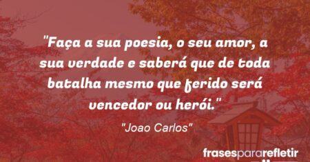 “Faça a sua poesia, o seu amor, a sua verdade e saberá que de toda batalha mesmo que ferido será vencedor ou herói.”