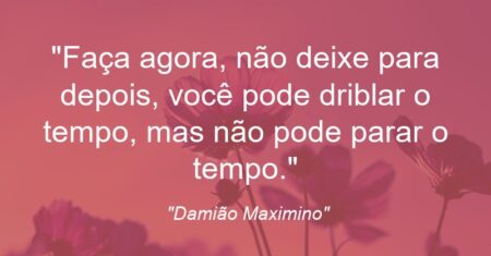 “Faça agora, não deixe para depois, você pode driblar o tempo, mas não pode parar o tempo.”