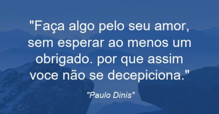 “Faça algo pelo seu amor, sem esperar ao menos um obrigado. por que assim voce não se decepiciona.”