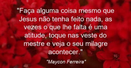 “Faça alguma coisa mesmo que Jesus não tenha feito nada, as vezes o que lhe falta é uma atitude, toque nas veste do mestre e veja o seu milagre acontecer.”
