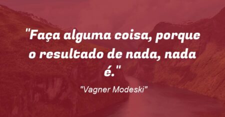 “Faça alguma coisa, porque o resultado de nada, nada é.”
