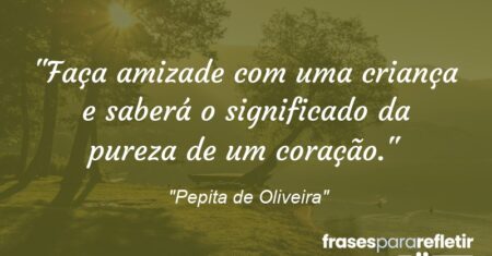 “Faça amizade com uma criança e saberá o significado da pureza de um coração.”