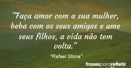 “Faça amor com a sua mulher, beba com os seus amigos e ame seus filhos, a vida não tem volta.”
