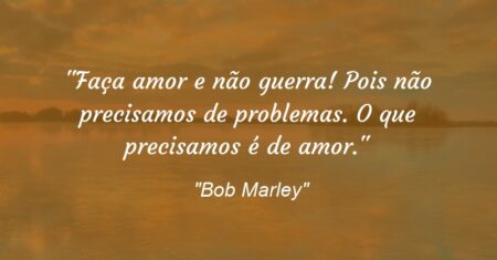 “Faça amor e não guerra! Pois não precisamos de problemas. O que precisamos é de amor.”
