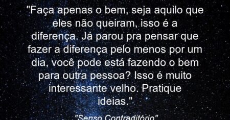 “Faça apenas o bem, seja aquilo que eles não queiram, isso é a diferença. Já parou pra pensar que fazer a diferença pelo menos por um dia, você pode está fazendo o bem para outra pessoa? Isso é muito interessante velho. Pratique ideias.”