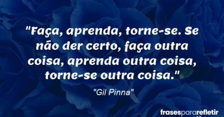 “Faça, aprenda, torne-se. Se não der certo, faça outra coisa, aprenda outra coisa, torne-se outra coisa.”