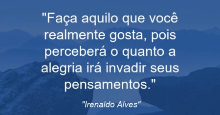 “Faça aquilo que você realmente gosta, pois perceberá o quanto a alegria irá invadir seus pensamentos.”