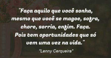 ““Faça aquilo que você sonha, mesmo que você se magoe, sofra, chore, sorria, enfim. Faça. Pois tem oportunidades que só vem uma vez na vida.””