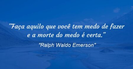 “Faça aquilo que você tem medo de fazer e a morte do medo é certa.”