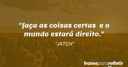 “faça as coisas certas e o mundo estará direito.”